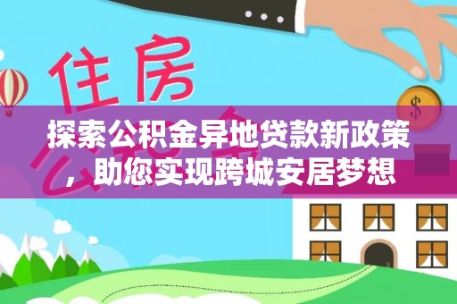 叶县探索公积金异地贷款新政策，助您实现跨城安居梦想