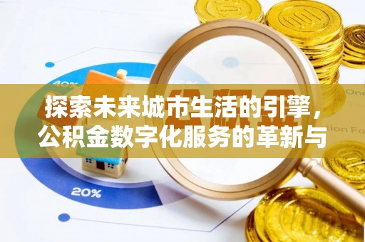 汨罗探索未来城市生活的引擎，公积金数字化服务的革新与实践