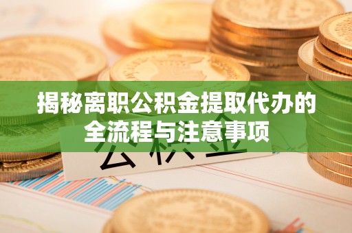 滦县揭秘离职公积金提取代办的全流程与注意事项