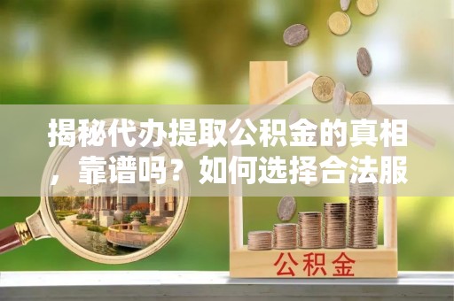 平镇揭秘代办提取公积金的真相，靠谱吗？如何选择合法服务？