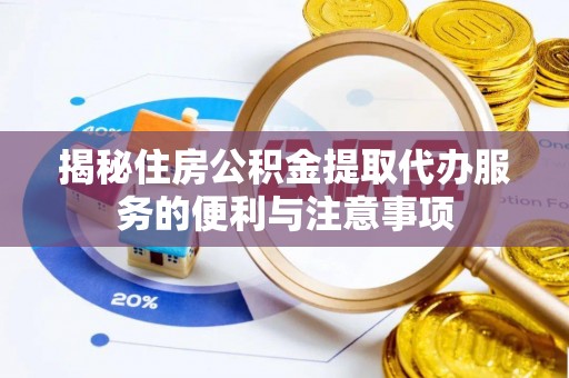 鄄城揭秘住房公积金提取代办服务的便利与注意事项
